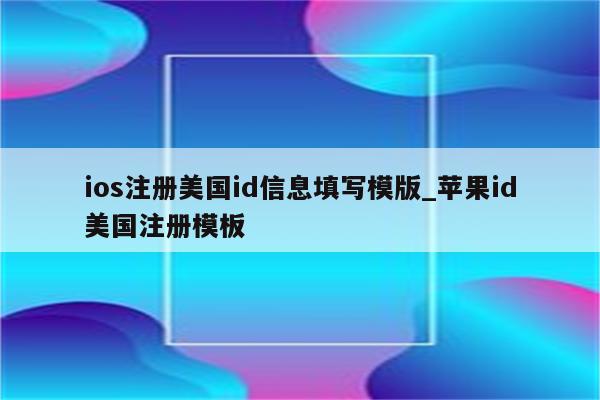 ios注册美国id信息填写模版_<strong>苹果id</strong>美国注册模板