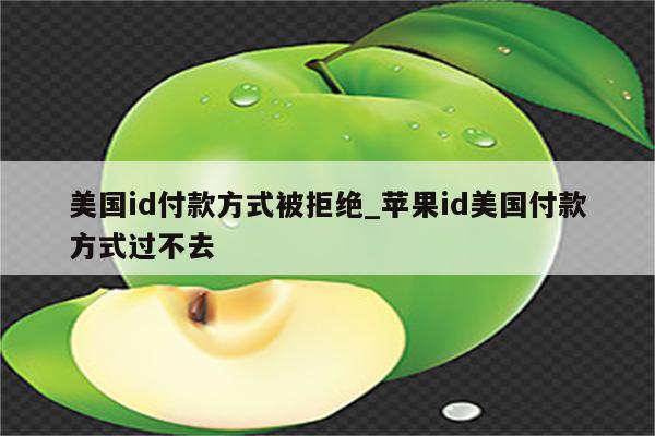 美国id付款方式被拒绝_<strong>苹果id</strong>美国付款方式过不去