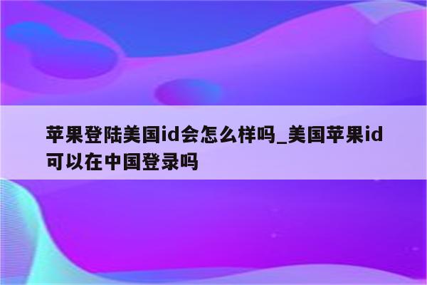 苹果登陆美国id会怎么样吗_美国<strong>苹果id</strong>可以在中国登录吗