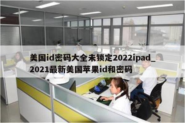 美国id密码大全未锁定2022ipad_2021最新美国<strong>苹果id</strong>和密码