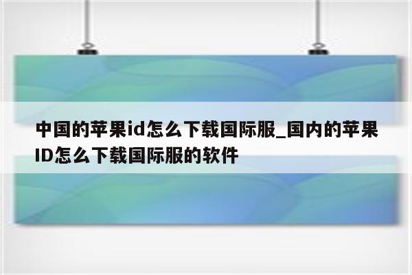 中国的<strong>苹果id</strong>怎么下载国际服_国内的<strong>苹果id</strong>怎么下载国际服的软件