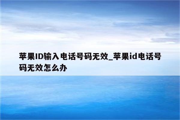 <strong>苹果id</strong>输入电话号码无效_<strong>苹果id</strong>电话号码无效怎么办