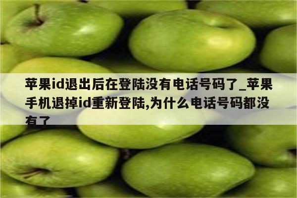 <strong>苹果id</strong>退出后在登陆没有电话号码了_苹果手机退掉id重新登陆,为什么电话号码都没有了