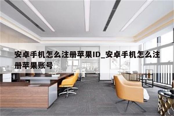 安卓手机怎么注册<strong>苹果id</strong>_安卓手机怎么注册苹果账号