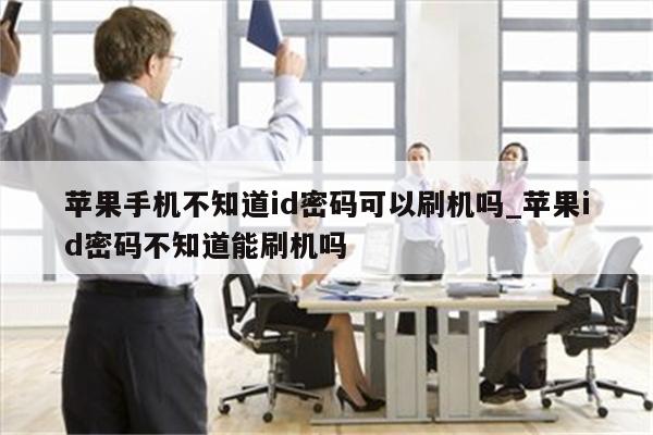 苹果手机不知道id密码可以刷机吗_<strong>苹果id</strong>密码不知道能刷机吗
