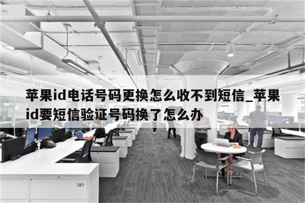 <strong>苹果id</strong>电话号码更换怎么收不到短信_<strong>苹果id</strong>要短信验证号码换了怎么办