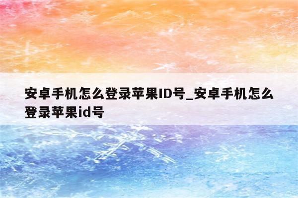 安卓手机怎么登录<strong>苹果id</strong>号_安卓手机怎么登录<strong>苹果id</strong>号