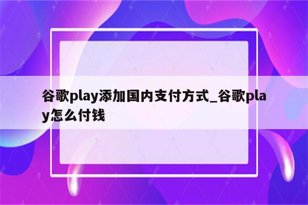 谷歌play添加国内支付方式_谷歌play怎么付钱