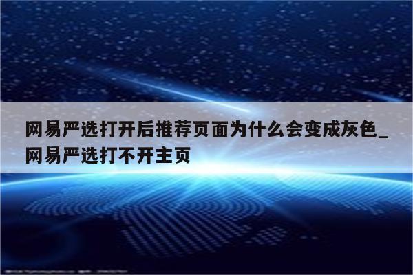 网易严选打开后推荐页面为什么会变成灰色_网易严选打不开主页